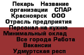 Пекарь › Название организации ­ СПАР-Красноярск, ООО › Отрасль предприятия ­ Персонал на кухню › Минимальный оклад ­ 18 000 - Все города Работа » Вакансии   . Удмуртская респ.,Глазов г.